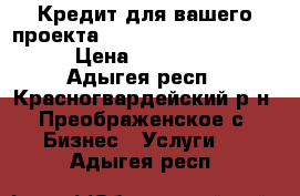  Кредит для вашего проекта, WhatsApp:   33756839105 › Цена ­ 52 000 000 - Адыгея респ., Красногвардейский р-н, Преображенское с. Бизнес » Услуги   . Адыгея респ.